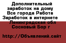 Дополнительный заработок на дому - Все города Работа » Заработок в интернете   . Ленинградская обл.,Сосновый Бор г.